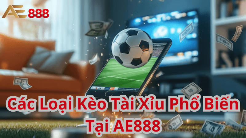 Các Loại Kèo Tài Xỉu Phổ Biến Tại AE888