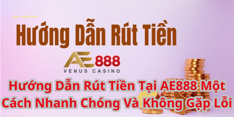 Hướng Dẫn Rút Tiền Tại AE888 Một Cách Nhanh Chóng Và Không Gặp Lỗi