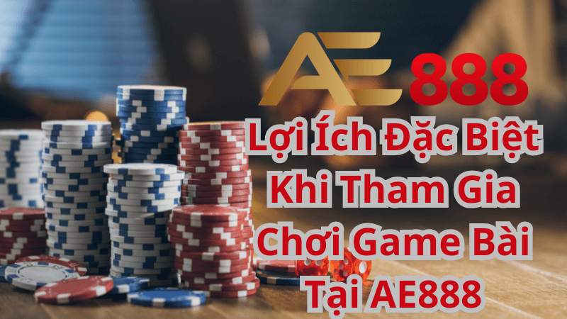 Lợi Ích Đặc Biệt Khi Tham Gia Chơi Game Bài Tại AE888