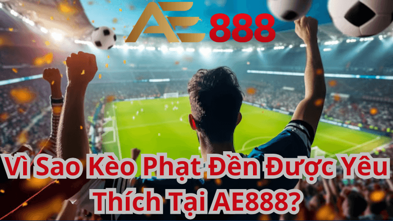 Vì Sao Kèo Phạt Đền Được Yêu Thích Tại AE888